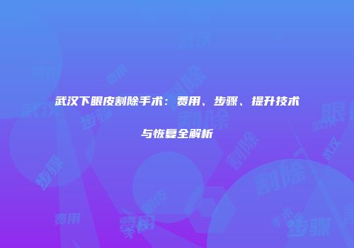 武汉下眼皮割除手术：费用、步骤、提升技术与恢复全解析