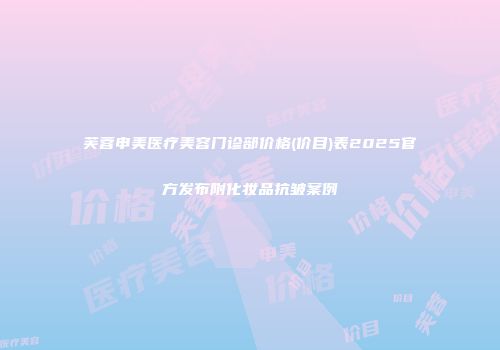 芙蓉申美医疗美容门诊部价格(价目)表2025官方发布附化妆品抗皱案例
