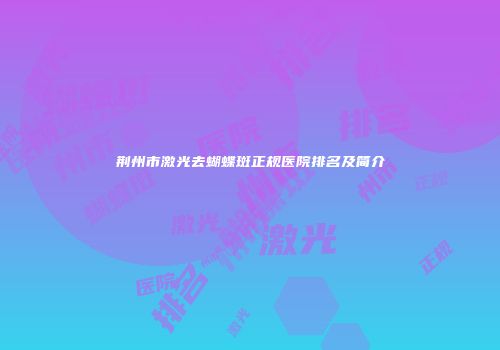 荆州市激光去蝴蝶斑正规医院排名及简介