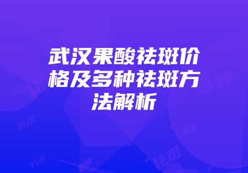 武汉果酸祛斑价格及多种祛斑方法解析