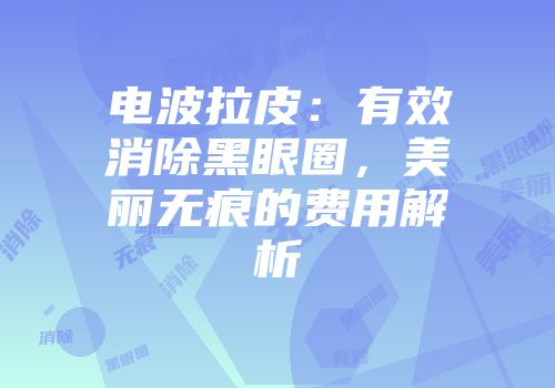 电波拉皮：有效消除黑眼圈，美丽无痕的费用解析