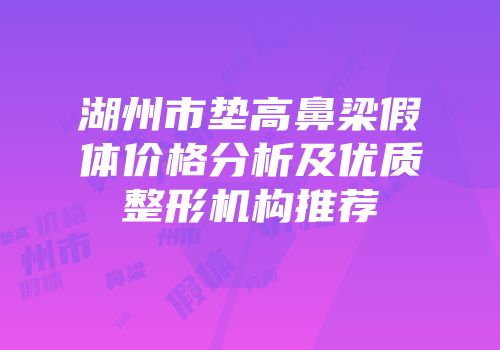 湖州市垫高鼻梁假体价格分析及优质整形机构推荐