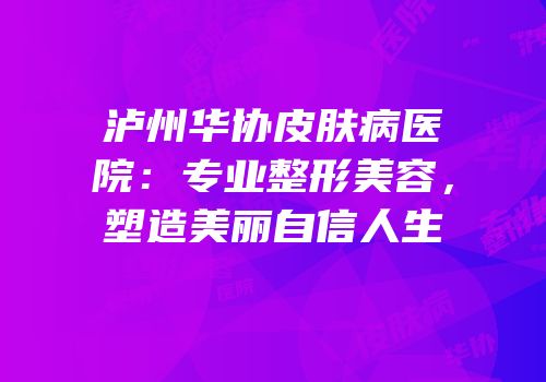 泸州华协皮肤病医院：专业整形美容，塑造美丽自信人生