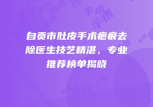 自贡市肚皮手术疤痕去除医生技艺精湛，专业推荐榜单揭晓