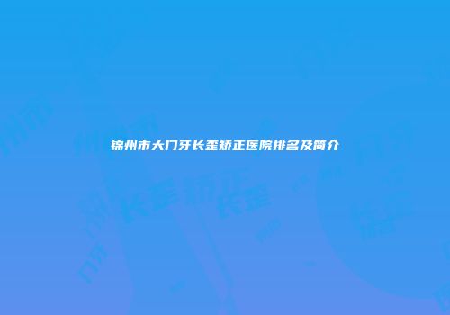 锦州市大门牙长歪矫正医院排名及简介