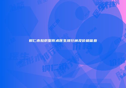 铜仁市肚脐整形术医生排行榜及价格信息