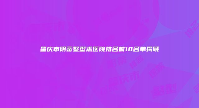 肇庆市阴蒂整型术医院排名前10名单揭晓