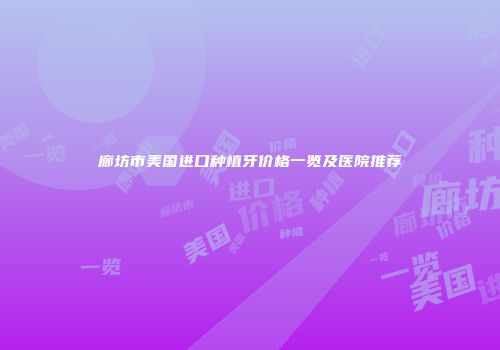 廊坊市美国进口种植牙价格一览及医院推荐