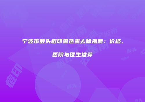 宁波市额头痘印黑色素去除指南：价格、医院与医生推荐