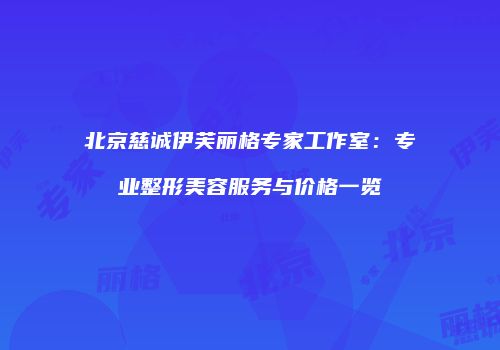 北京慈诚伊芙丽格专家工作室：专业整形美容服务与价格一览