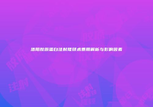 洛阳胶原蛋白注射隆颏术费用解析与影响因素