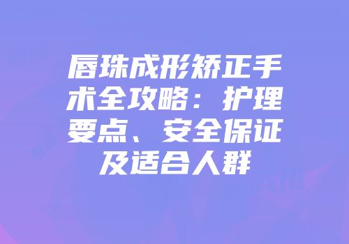 唇珠成形矫正手术全攻略：护理要点、安全保证及适合人群