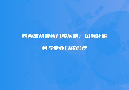 黔西南州京州口腔医院：国际化服务与专业口腔诊疗