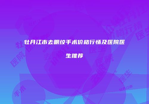 牡丹江市去眼纹手术价格行情及医院医生推荐