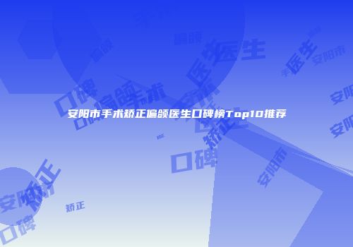 安阳市手术矫正偏颌医生口碑榜Top10推荐
