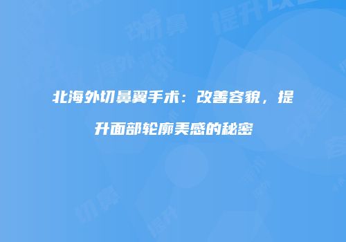 北海外切鼻翼手术：改善容貌，提升面部轮廓美感的秘密