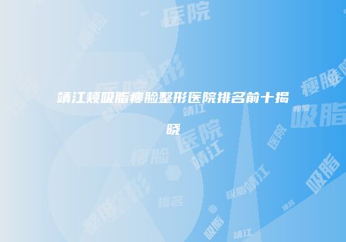 靖江颊吸脂瘦脸整形医院排名前十揭晓