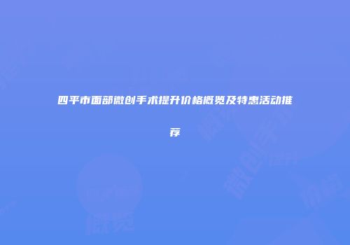 四平市面部微创手术提升价格概览及特惠活动推荐