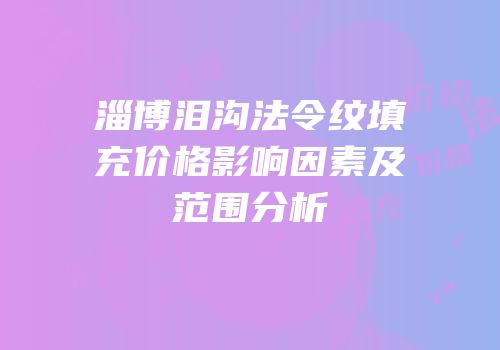 淄博泪沟法令纹填充价格影响因素及范围分析