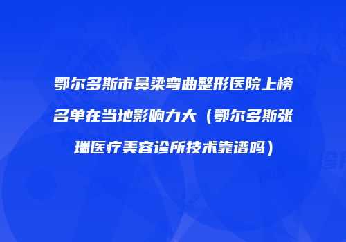 鄂尔多斯市鼻梁弯曲整形医院上榜名单在当地影响力大（鄂尔多斯张瑞医疗美容诊所技术靠谱吗）