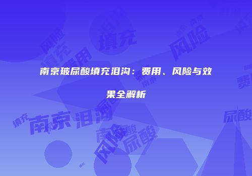 南京玻尿酸填充泪沟：费用、风险与效果全解析