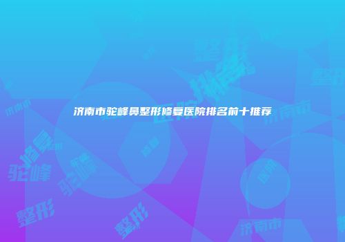 济南市驼峰鼻整形修复医院排名前十推荐