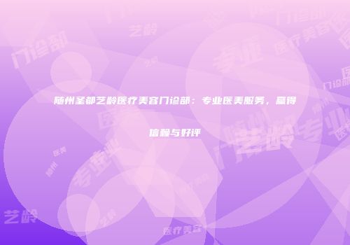 随州圣都艺龄医疗美容门诊部：专业医美服务，赢得信赖与好评