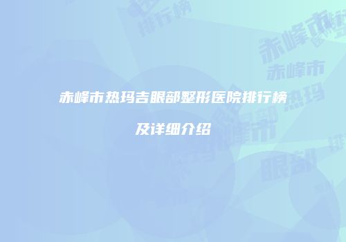 赤峰市热玛吉眼部整形医院排行榜及详细介绍