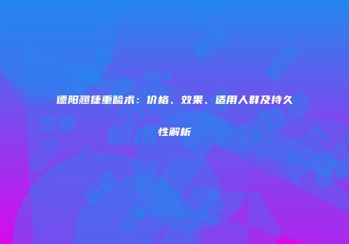 德阳翘捷重睑术：价格、效果、适用人群及持久性解析