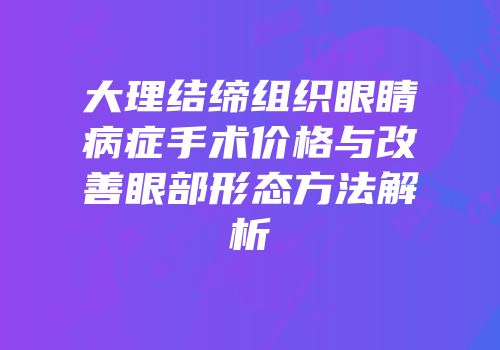 大理结缔组织眼睛病症手术价格与改善眼部形态方法解析