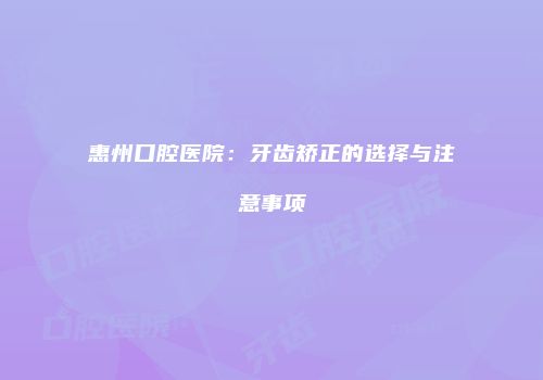 惠州口腔医院：牙齿矫正的选择与注意事项