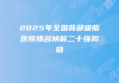 2025年全国背部吸脂医院排名榜前二十强揭晓