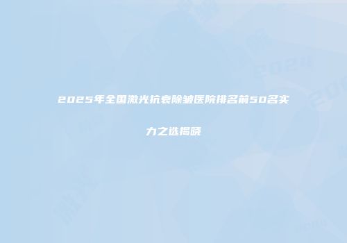 2025年全国激光抗衰除皱医院排名前50名实力之选揭晓
