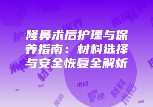 隆鼻术后护理与保养指南：材料选择与安全恢复全解析
