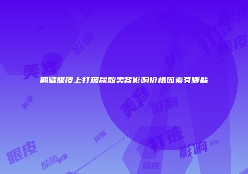鹤壁眼皮上打玻尿酸美容影响价格因素有哪些