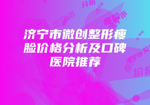 济宁市微创整形瘦脸价格分析及口碑医院推荐