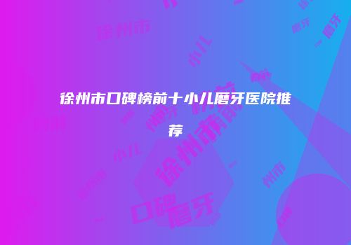 徐州市口碑榜前十小儿磨牙医院推荐