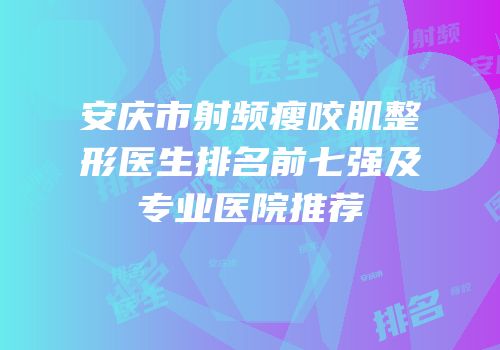 安庆市射频瘦咬肌整形医生排名前七强及专业医院推荐