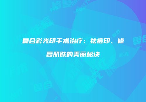 复合彩光印手术治疗：祛痘印、修复肌肤的美丽秘诀