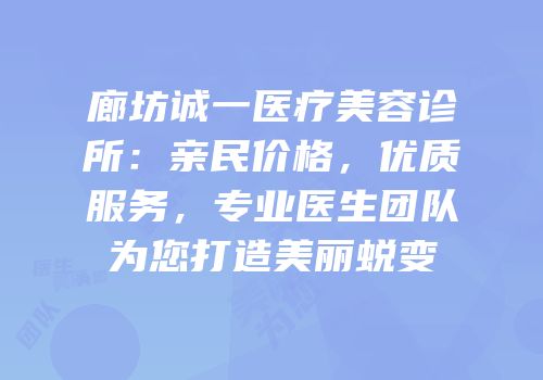 廊坊诚一医疗美容诊所：亲民价格，优质服务，专业医生团队为您打造美丽蜕变