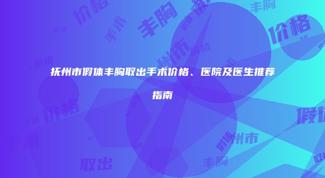 抚州市假体丰胸取出手术价格、医院及医生推荐指南
