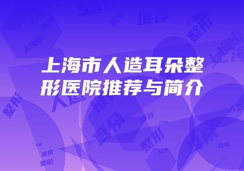 上海市人造耳朵整形医院推荐与简介
