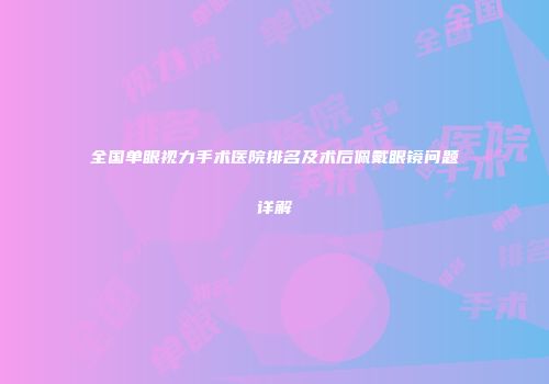 全国单眼视力手术医院排名及术后佩戴眼镜问题详解