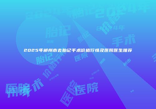 2025年郴州市去胎记手术价格行情及医院医生推荐
