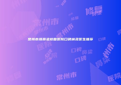 常州市塌鼻梁修复医院口碑榜及医生推荐