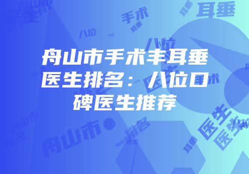 舟山市手术丰耳垂医生排名：八位口碑医生推荐