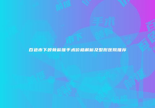 百色市下颌骨前推手术价格解析及整形医院推荐