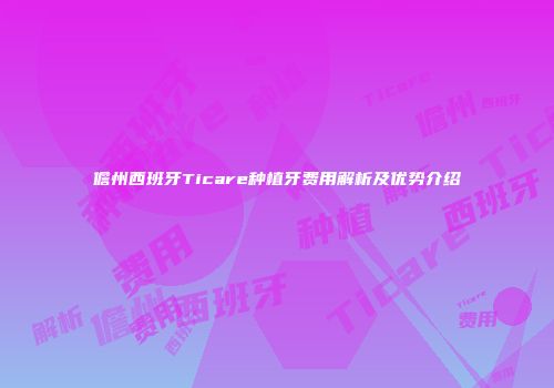 儋州西班牙Ticare种植牙费用解析及优势介绍