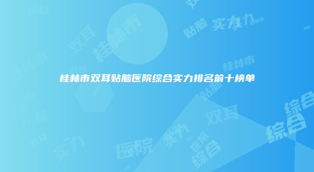 桂林市双耳贴脑医院综合实力排名前十榜单