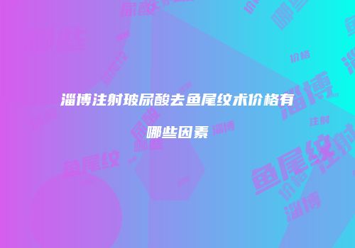 淄博注射玻尿酸去鱼尾纹术价格有哪些因素